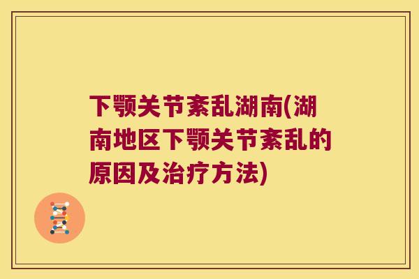 下颚关节紊乱湖南(湖南地区下颚关节紊乱的原因及方法)
