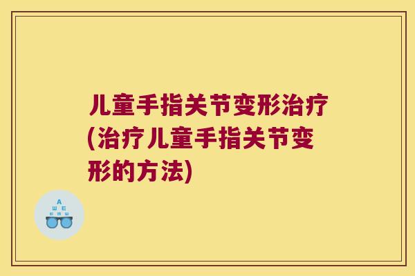 儿童手指关节变形(儿童手指关节变形的方法) 儿童手指关节变形(儿童手指关节变形的方法)