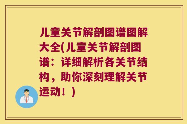 儿童关节解剖图谱图解大全(儿童关节解剖图谱:详细解析各关节结构,助你深刻理解关节运动!) 儿童关节解剖图谱图解大全(儿童关节解剖图谱:详细解析各关节结构,助你深刻理解关节运动!)