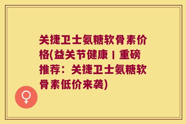 关捷卫士氨糖软骨素价格(益关节健康丨重磅推荐:关捷卫士氨糖软骨素低价来袭) 关捷卫士氨糖软骨素价格(益关节健康丨重磅推荐:关捷卫士氨糖软骨素低价来袭)