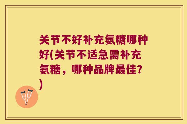 关节不好补充氨糖哪种好(关节不适急需补充氨糖,哪种品牌佳?) 关节不好补充氨糖哪种好(关节不适急需补充氨糖,哪种品牌佳?)