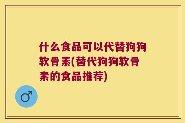 什么食品可以代替狗狗软骨素(替代狗狗软骨素的食品推荐)