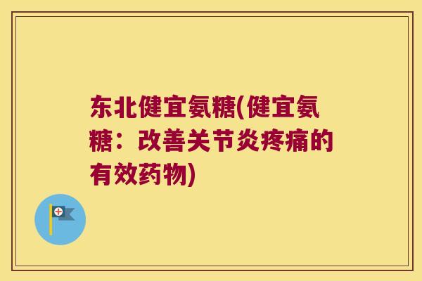 东北健宜氨糖(健宜氨糖:改善的有效) 东北健宜氨糖(健宜氨糖:改善的有效)