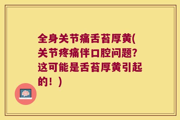 全身关节痛舌苔厚黄(关节伴口腔问题?这可能是舌苔厚黄引起的!) 全身关节痛舌苔厚黄(关节伴口腔问题?这可能是舌苔厚黄引起的!)