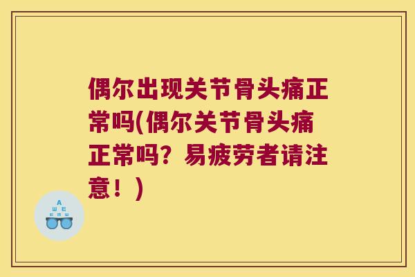 偶尔出现关节骨头痛正常吗(偶尔关节骨头痛正常吗？易疲劳者请注意！)