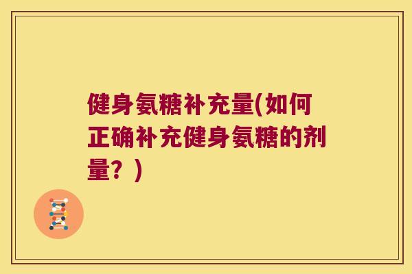 健身氨糖补充量(如何正确补充健身氨糖的剂量?) 健身氨糖补充量(如何正确补充健身氨糖的剂量?)