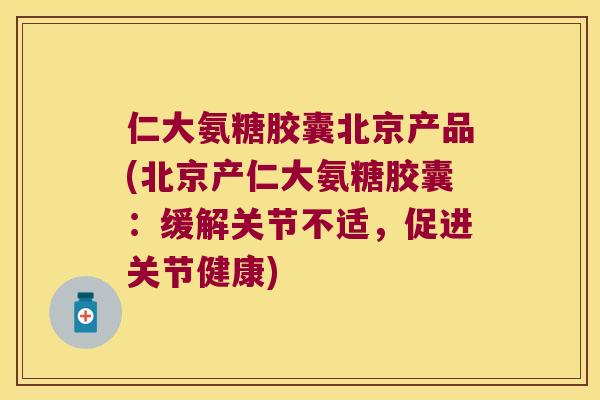 仁大氨糖胶囊北京产品(北京产仁大氨糖胶囊:缓解关节不适,促进关节健康) 仁大氨糖胶囊北京产品(北京产仁大氨糖胶囊:缓解关节不适,促进关节健康)