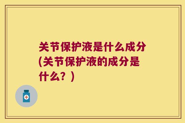 关节保护液是什么成分(关节保护液的成分是什么?) 关节保护液是什么成分(关节保护液的成分是什么?)