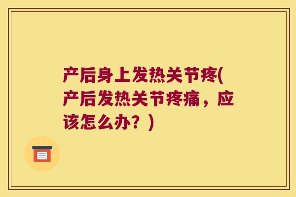 产后身上发热关节疼(产后发热关节,应该怎么办?) 产后身上发热关节疼(产后发热关节,应该怎么办?)