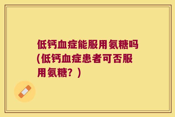 低钙症能服用氨糖吗(低钙症患者可否服用氨糖？)