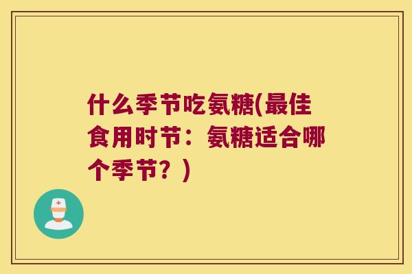 什么季节吃氨糖(佳食用时节:氨糖适合哪个季节?) 什么季节吃氨糖(佳食用时节:氨糖适合哪个季节?)
