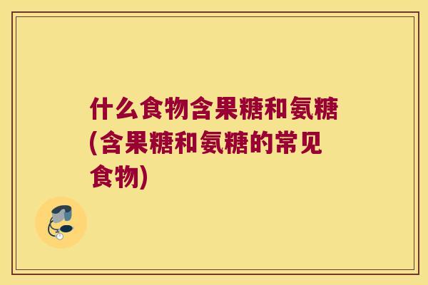 什么食物含果糖和氨糖(含果糖和氨糖的常见食物) 什么食物含果糖和氨糖(含果糖和氨糖的常见食物)