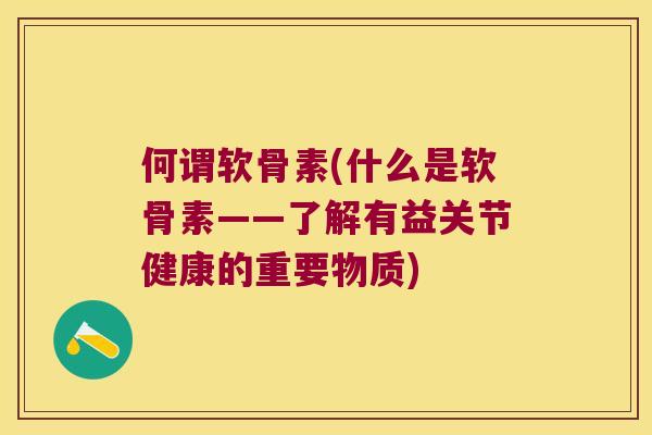 何谓软骨素(什么是软骨素——了解有益关节健康的重要物质) 何谓软骨素(什么是软骨素——了解有益关节健康的重要物质)