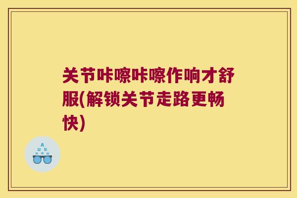 关节咔嚓咔嚓作响才舒服(解锁关节走路更畅快) 关节咔嚓咔嚓作响才舒服(解锁关节走路更畅快)