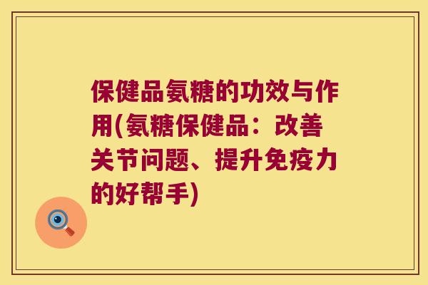 保健品氨糖的功效与作用(氨糖保健品:改善关节问题、提升的好帮手) 保健品氨糖的功效与作用(氨糖保健品:改善关节问题、提升的好帮手)