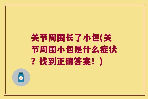 关节周围长了小包(关节周围小包是什么症状?找到正确答案!) 关节周围长了小包(关节周围小包是什么症状?找到正确答案!)
