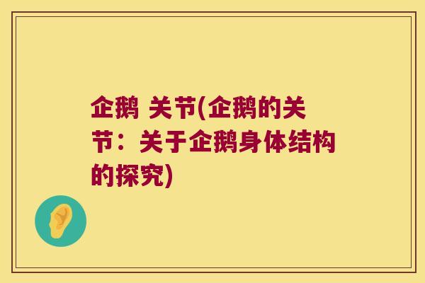 企鹅 关节(企鹅的关节:关于企鹅身体结构的探究) 企鹅 关节(企鹅的关节:关于企鹅身体结构的探究)
