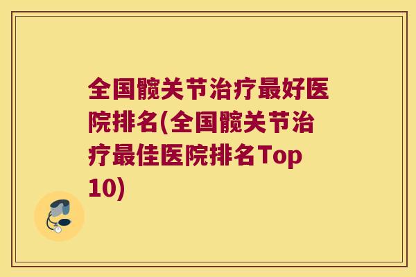 全国髋关节好医院排名(全国髋关节佳医院排名Top10) 全国髋关节好医院排名(全国髋关节佳医院排名Top10)