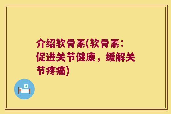 介绍软骨素(软骨素:促进关节健康,缓解关节) 介绍软骨素(软骨素:促进关节健康,缓解关节)