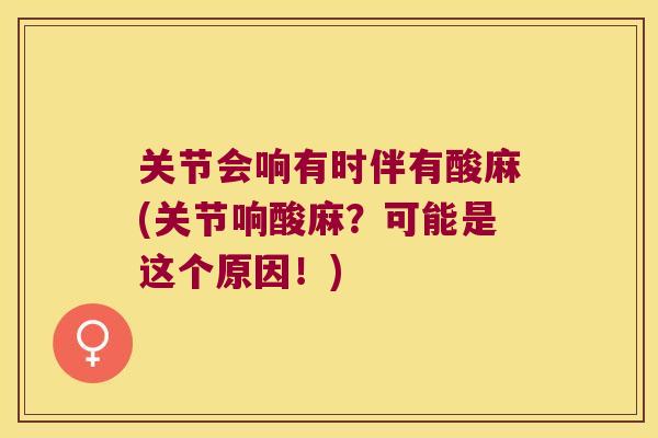 关节会响有时伴有酸麻(关节响酸麻?可能是这个原因!) 关节会响有时伴有酸麻(关节响酸麻?可能是这个原因!)