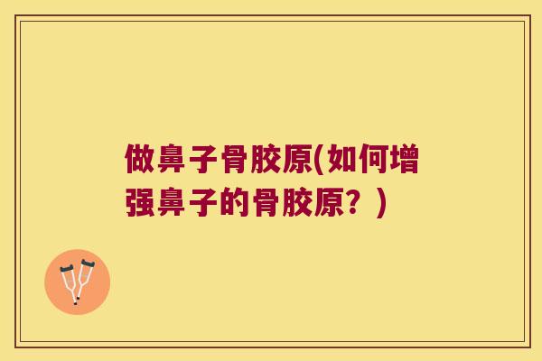 做鼻子骨胶原(如何增强鼻子的骨胶原?) 做鼻子骨胶原(如何增强鼻子的骨胶原?)