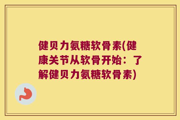 健贝力氨糖软骨素(健康关节从软骨开始:了解健贝力氨糖软骨素) 健贝力氨糖软骨素(健康关节从软骨开始:了解健贝力氨糖软骨素)