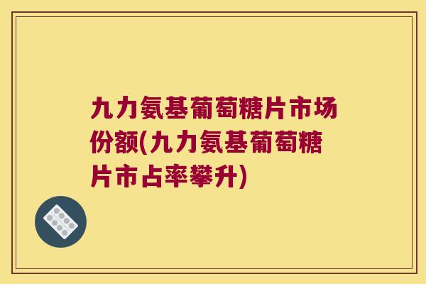 九力氨基葡萄糖片市场份额(九力氨基葡萄糖片市占率攀升) 九力氨基葡萄糖片市场份额(九力氨基葡萄糖片市占率攀升)