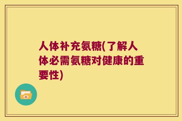 人体补充氨糖(了解人体必需氨糖对健康的重要性)