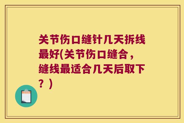 关节伤口缝针几天拆线好(关节伤口缝合,缝线适合几天后取下?) 关节伤口缝针几天拆线好(关节伤口缝合,缝线适合几天后取下?)