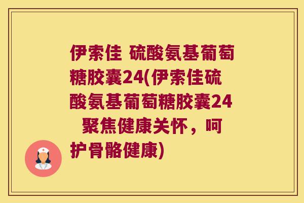 伊索佳 硫酸氨基葡萄糖胶囊24(伊索佳硫酸氨基葡萄糖胶囊24 聚焦健康关怀,呵护骨骼健康) 伊索佳 硫酸氨基葡萄糖胶囊24(伊索佳硫酸氨基葡萄糖胶囊24 聚焦健康关怀,呵护骨骼健康)