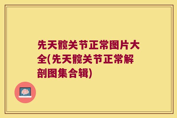 先天髋关节正常图片大全(先天髋关节正常解剖图集合辑) 先天髋关节正常图片大全(先天髋关节正常解剖图集合辑)
