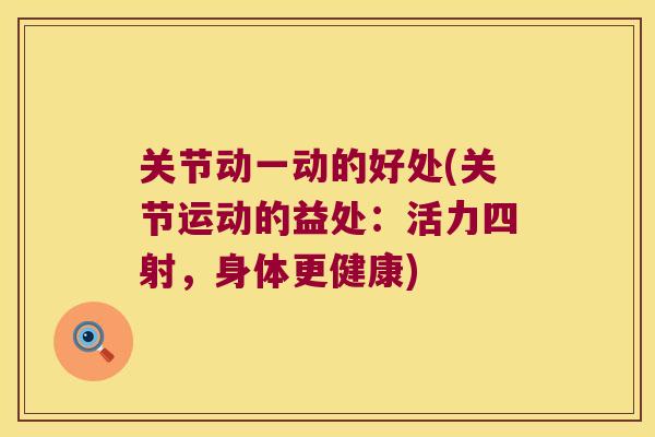 关节动一动的好处(关节运动的益处:活力四射,身体更健康) 关节动一动的好处(关节运动的益处:活力四射,身体更健康)