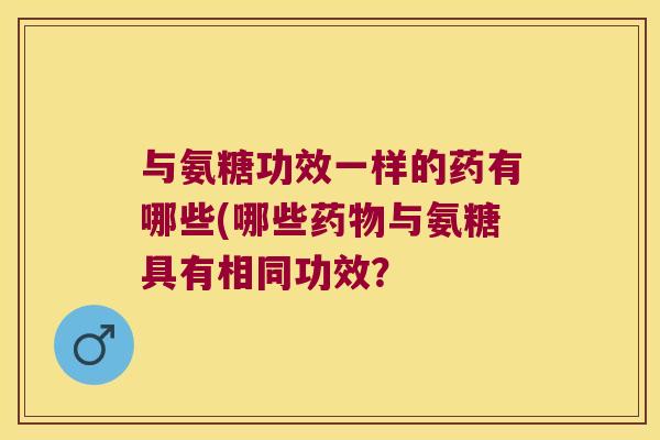 与氨糖功效一样的药有哪些(哪些与氨糖具有相同功效？