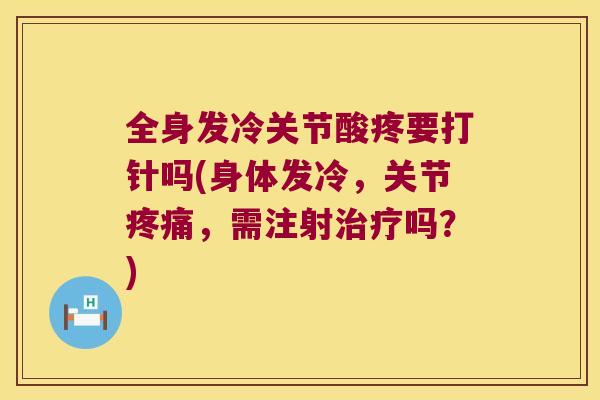 全身发冷关节酸疼要打针吗(身体发冷，关节，需注射吗？)