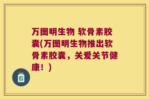 万图明生物 软骨素胶囊(万图明生物推出软骨素胶囊,关爱关节健康!) 万图明生物 软骨素胶囊(万图明生物推出软骨素胶囊,关爱关节健康!)