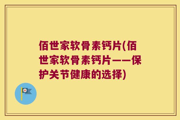 佰世家软骨素钙片(佰世家软骨素钙片——保护关节健康的选择)