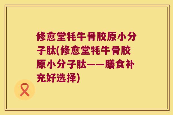 修愈堂牦牛骨胶原小分子肽(修愈堂牦牛骨胶原小分子肽——膳食补充好选择) 修愈堂牦牛骨胶原小分子肽(修愈堂牦牛骨胶原小分子肽——膳食补充好选择)