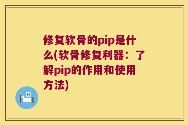 修复软骨的pip是什么(软骨修复利器：了解pip的作用和使用方法)