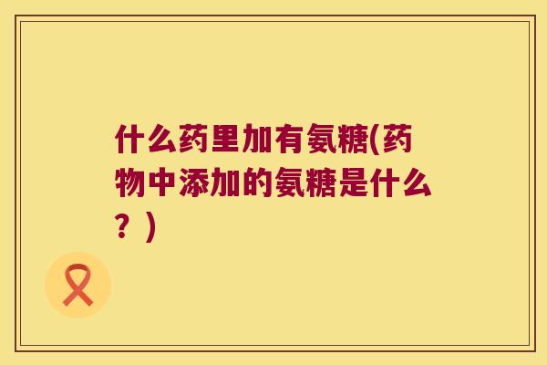 什么药里加有氨糖(中添加的氨糖是什么?) 什么药里加有氨糖(中添加的氨糖是什么?)
