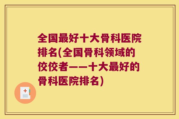 全国好十大骨科医院排名(全国骨科领域的佼佼者——十大好的骨科医院排名)