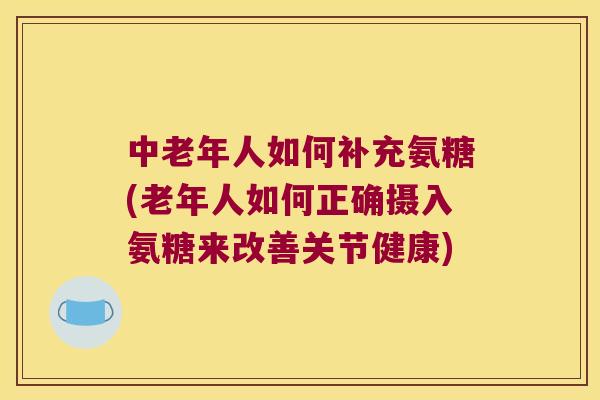 中老年人如何补充氨糖(老年人如何正确摄入氨糖来改善关节健康) 中老年人如何补充氨糖(老年人如何正确摄入氨糖来改善关节健康)