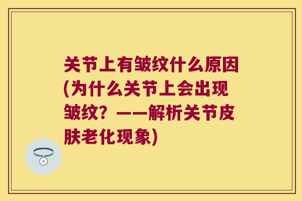 关节上有皱纹什么原因(为什么关节上会出现皱纹?——解析关节老化现象) 关节上有皱纹什么原因(为什么关节上会出现皱纹?——解析关节老化现象)