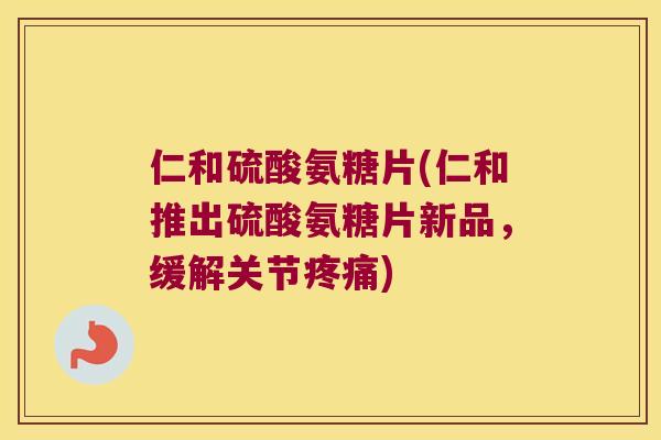 仁和硫酸氨糖片(仁和推出硫酸氨糖片新品,缓解关节) 仁和硫酸氨糖片(仁和推出硫酸氨糖片新品,缓解关节)