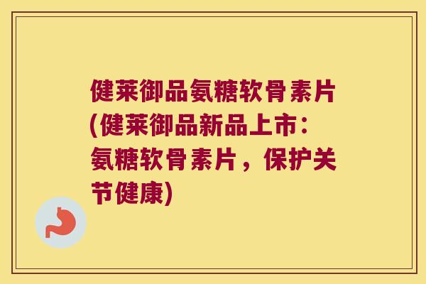 健莱御品氨糖软骨素片(健莱御品新品上市:氨糖软骨素片,保护关节健康) 健莱御品氨糖软骨素片(健莱御品新品上市:氨糖软骨素片,保护关节健康)
