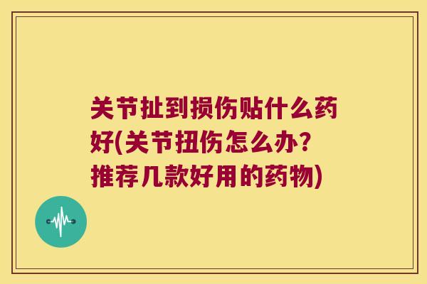 关节扯到损伤贴什么药好(关节扭伤怎么办?推荐几款好用的) 关节扯到损伤贴什么药好(关节扭伤怎么办?推荐几款好用的)