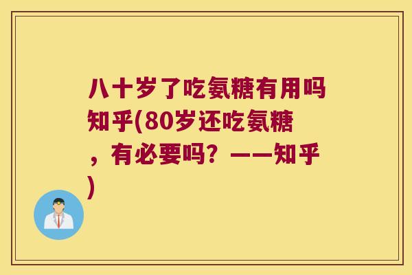 八十岁了吃氨糖有用吗知乎(80岁还吃氨糖，有必要吗？——知乎)