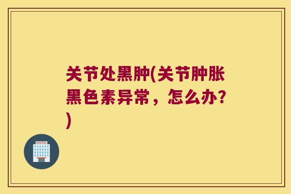 关节处黑肿(关节黑色素异常，怎么办？)