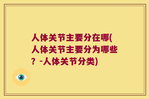 人体关节主要分在哪(人体关节主要分为哪些？-人体关节分类)