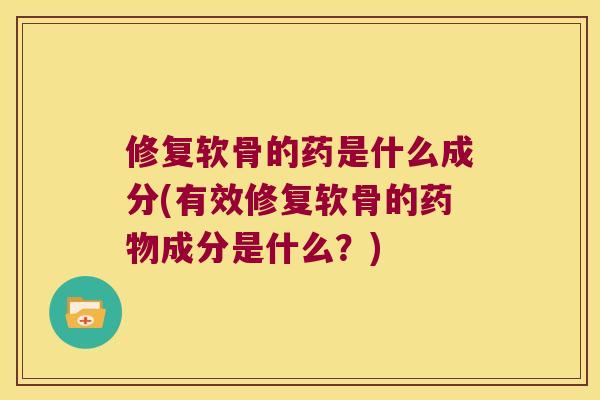 修复软骨的药是什么成分(有效修复软骨的成分是什么?) 修复软骨的药是什么成分(有效修复软骨的成分是什么?)