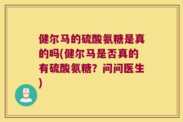 健尔马的硫酸氨糖是真的吗(健尔马是否真的有硫酸氨糖?问问医生) 健尔马的硫酸氨糖是真的吗(健尔马是否真的有硫酸氨糖?问问医生)